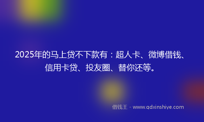 2025年的马上贷不下款有：超人卡、微博借钱、信用卡贷、投友圈、替你还等。