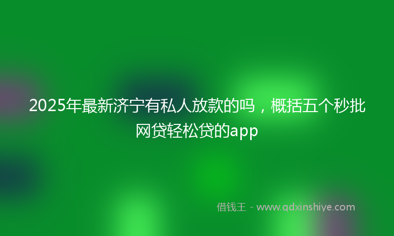 2025年最新济宁有私人放款的吗，概括五个秒批网贷轻松贷的app