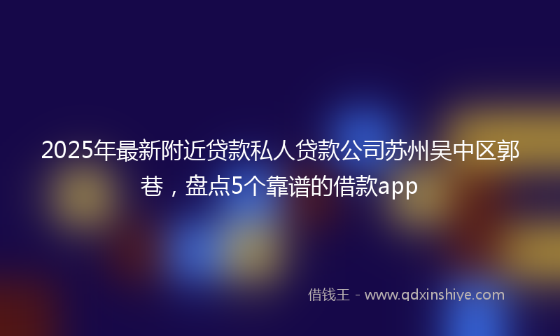 2025年最新附近贷款私人贷款公司苏州吴中区郭巷，盘点5个靠谱的借款app