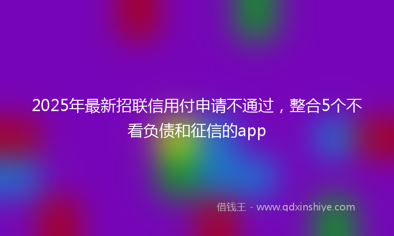 2025年最新招联信用付申请不通过，整合5个不看负债和征信的app