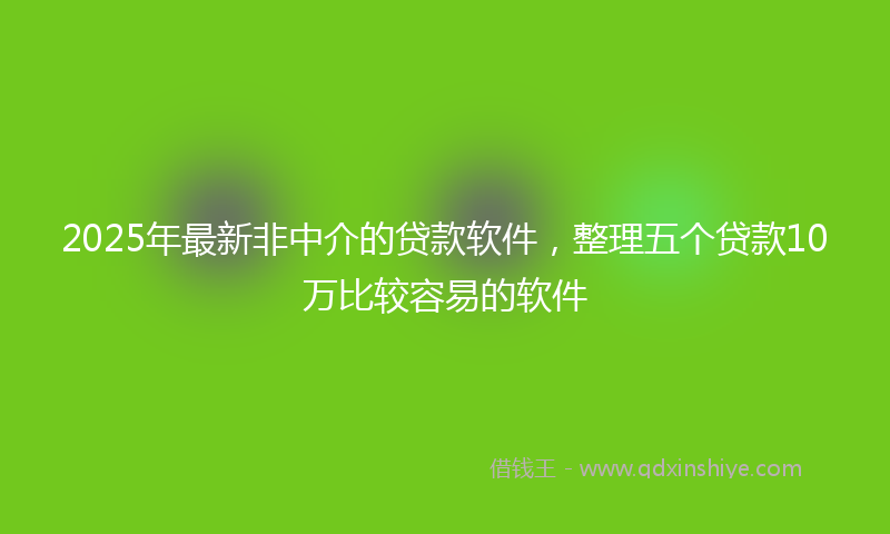 2025年最新非中介的贷款软件，整理五个贷款10万比较容易的软件