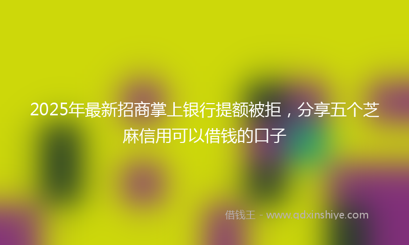 2025年最新招商掌上银行提额被拒，分享五个芝麻信用可以借钱的口子