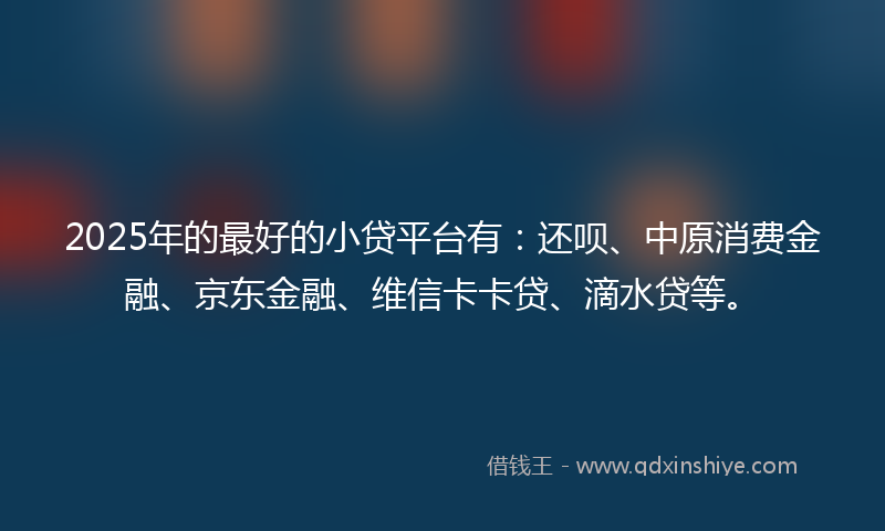 2025年的最好的小贷平台有：还呗、中原消费金融、京东金融、维信卡卡贷、滴水贷等。