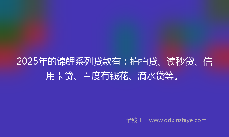 2025年的锦鲤系列贷款有：拍拍贷、读秒贷、信用卡贷、百度有钱花、滴水贷等。