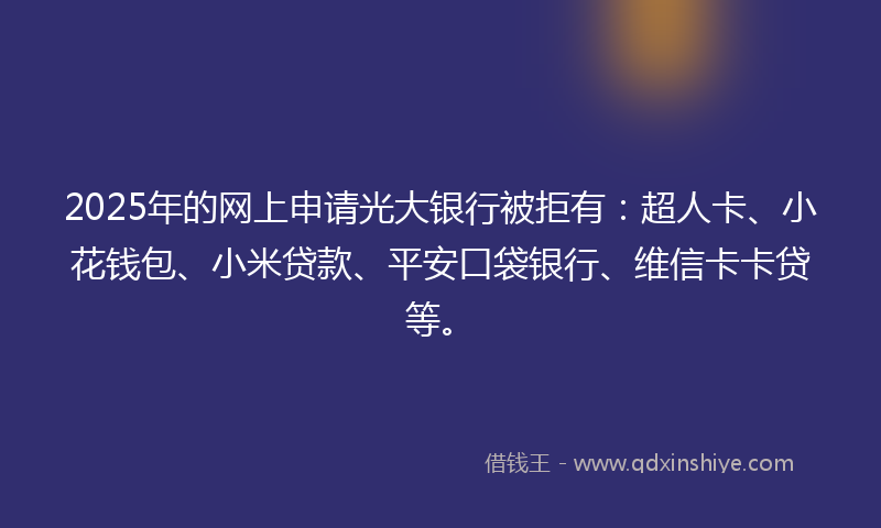 2025年的网上申请光大银行被拒有：超人卡、小花钱包、小米贷款、平安口袋银行、维信卡卡贷等。