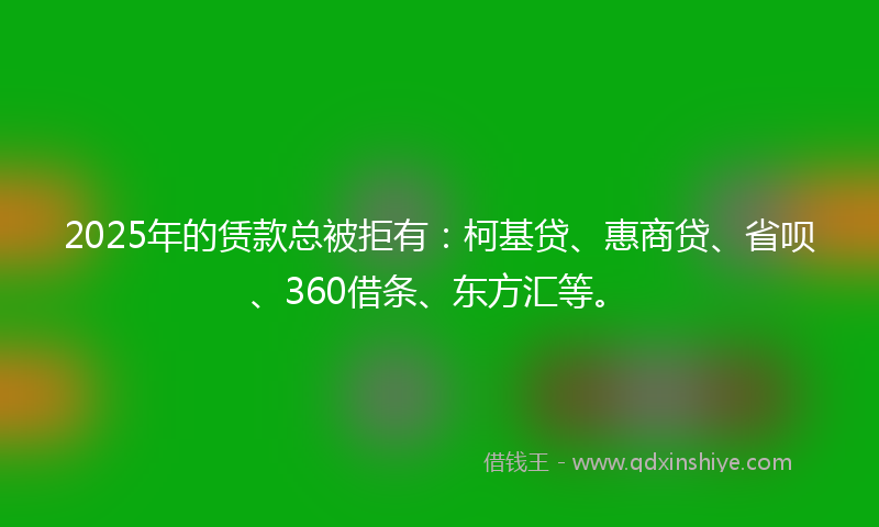 2025年的赁款总被拒有：柯基贷、惠商贷、省呗、360借条、东方汇等。