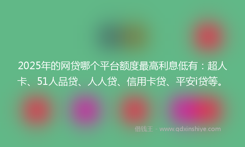 2025年的网贷哪个平台额度最高利息低有：超人卡、51人品贷、人人贷、信用卡贷、平安i贷等。
