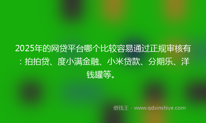 2025年的网贷平台哪个比较容易通过正规审核有：拍拍贷、度小满金融、小米贷款、分期乐、洋钱罐等。