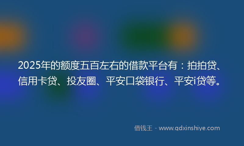 2025年的额度五百左右的借款平台有：拍拍贷、信用卡贷、投友圈、平安口袋银行、平安i贷等。