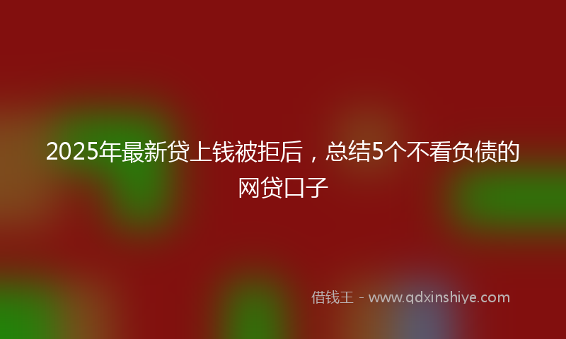 2025年最新贷上钱被拒后，总结5个不看负债的网贷口子