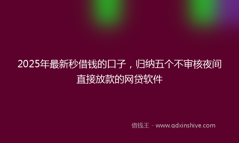 2025年最新秒借钱的口子，归纳五个不审核夜间直接放款的网贷软件