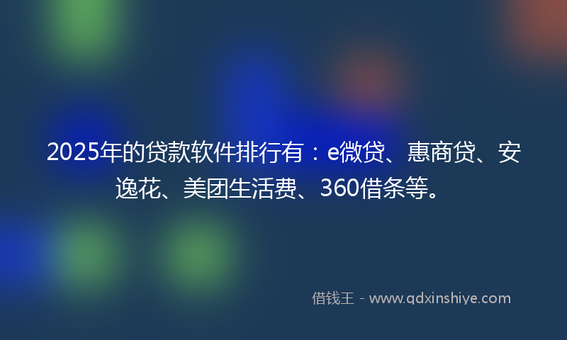 2025年的贷款软件排行有：e微贷、惠商贷、安逸花、美团生活费、360借条等。