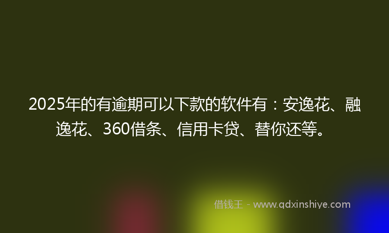 2025年的有逾期可以下款的软件有：安逸花、融逸花、360借条、信用卡贷、替你还等。
