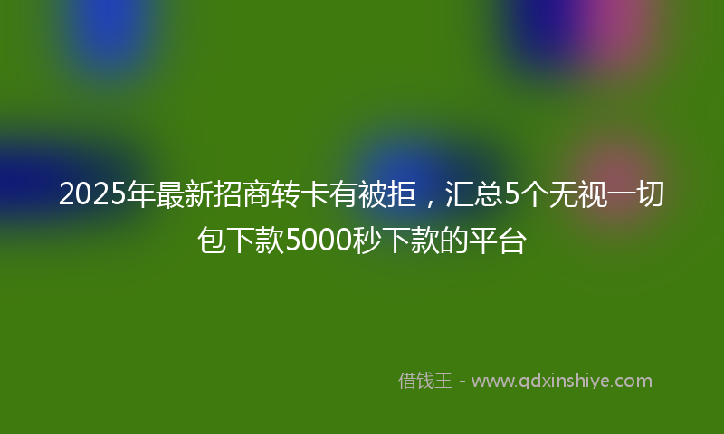 2025年最新招商转卡有被拒，汇总5个无视一切包下款5000秒下款的平台