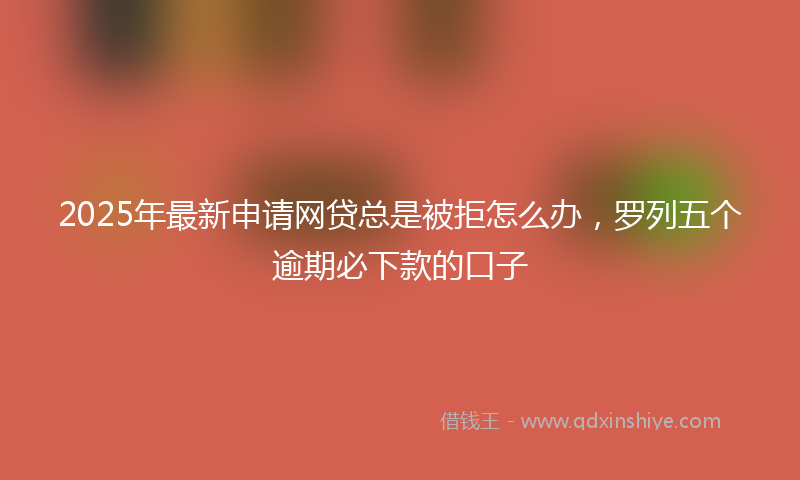 2025年最新申请网贷总是被拒怎么办，罗列五个逾期必下款的口子