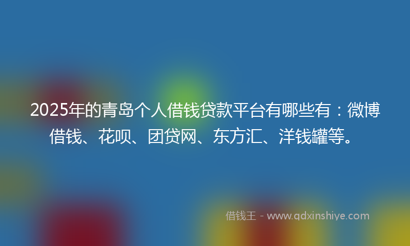 2025年的青岛个人借钱贷款平台有哪些有：微博借钱、花呗、团贷网、东方汇、洋钱罐等。
