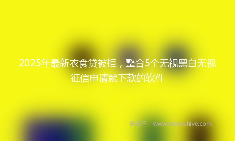 2025年最新衣食贷被拒，整合5个无视黑白无视征信申请就下款的软件