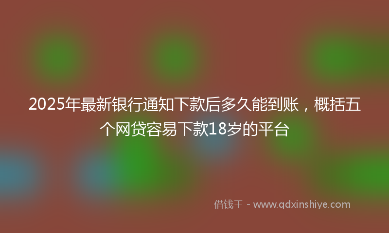 2025年最新银行通知下款后多久能到账，概括五个网贷容易下款18岁的平台