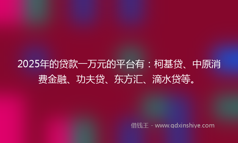 2025年的贷款一万元的平台有：柯基贷、中原消费金融、功夫贷、东方汇、滴水贷等。