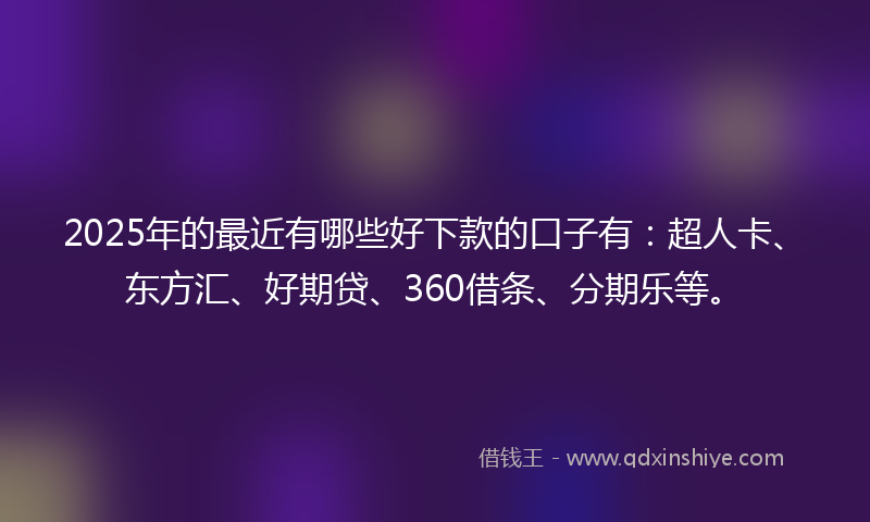 2025年的最近有哪些好下款的口子有：超人卡、东方汇、好期贷、360借条、分期乐等。