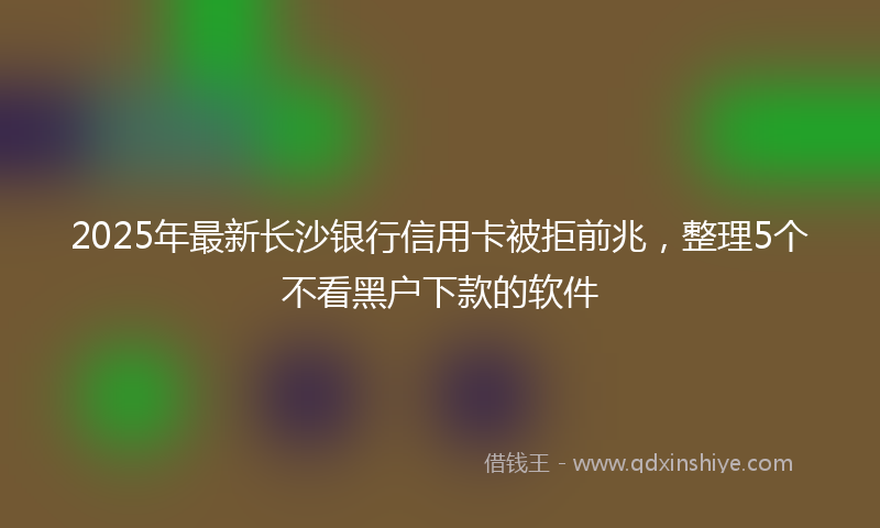 2025年最新长沙银行信用卡被拒前兆，整理5个不看黑户下款的软件