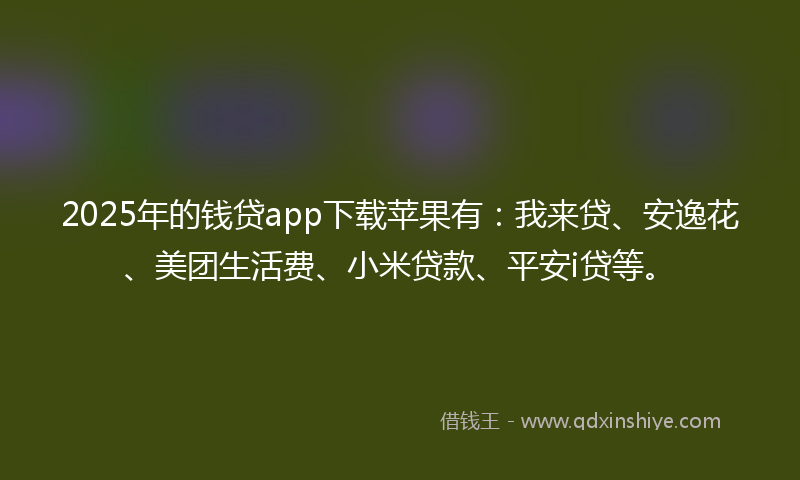 2025年的钱贷app下载苹果有：我来贷、安逸花、美团生活费、小米贷款、平安i贷等。