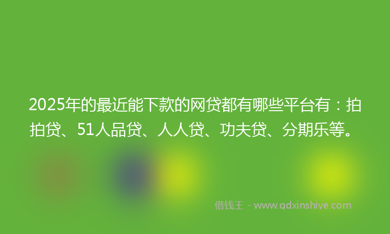 2025年的最近能下款的网贷都有哪些平台有：拍拍贷、51人品贷、人人贷、功夫贷、分期乐等。