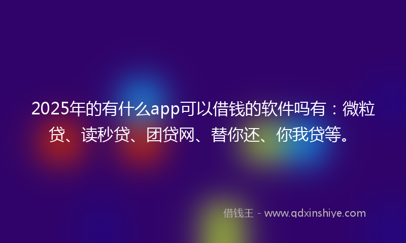 2025年的有什么app可以借钱的软件吗有：微粒贷、读秒贷、团贷网、替你还、你我贷等。
