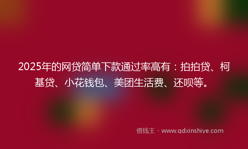 2025年的网贷简单下款通过率高有：拍拍贷、柯基贷、小花钱包、美团生活费、还呗等。