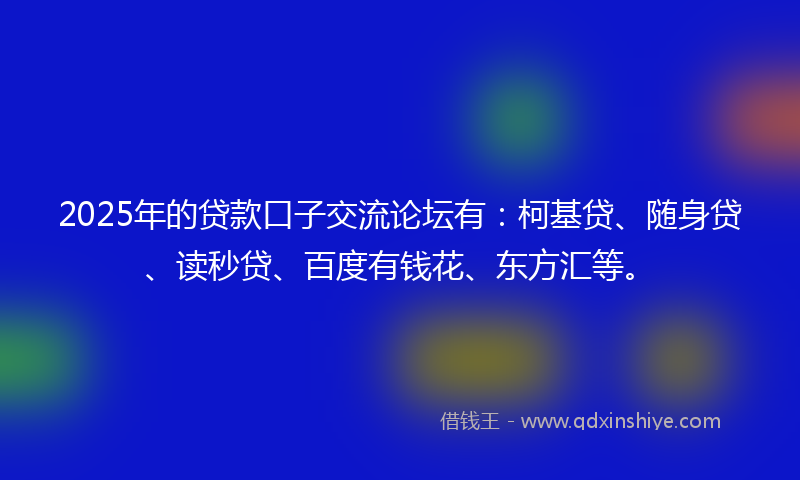 2025年的贷款口子交流论坛有：柯基贷、随身贷、读秒贷、百度有钱花、东方汇等。