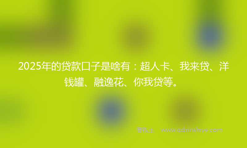 2025年的贷款口子是啥有：超人卡、我来贷、洋钱罐、融逸花、你我贷等。