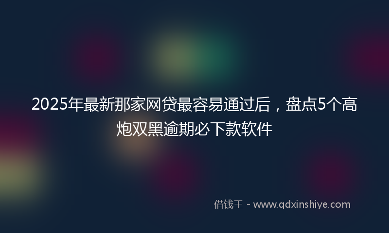 2025年最新那家网贷最容易通过后，盘点5个高炮双黑逾期必下款软件