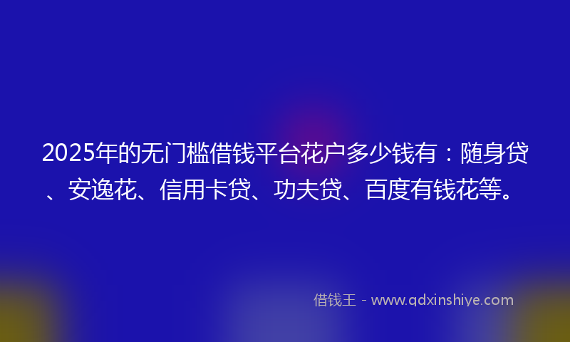 2025年的无门槛借钱平台花户多少钱有：随身贷、安逸花、信用卡贷、功夫贷、百度有钱花等。