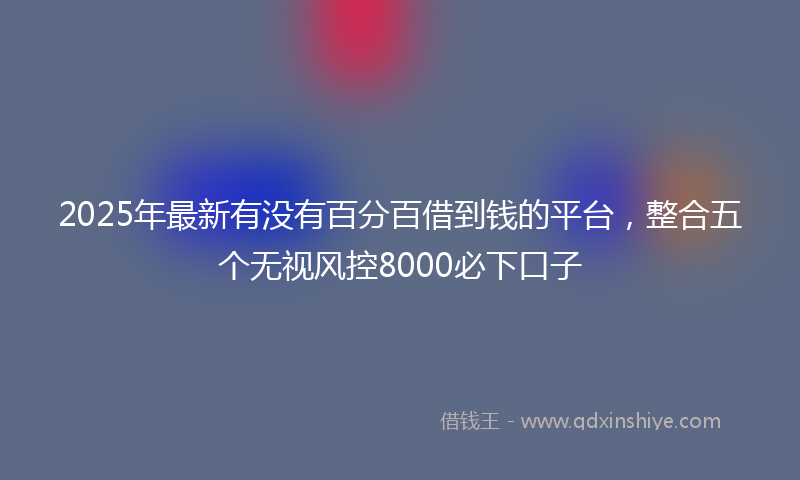 2025年最新有没有百分百借到钱的平台，整合五个无视风控8000必下口子