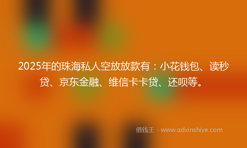 2025年的珠海私人空放放款有：小花钱包、读秒贷、京东金融、维信卡卡贷、还呗等。