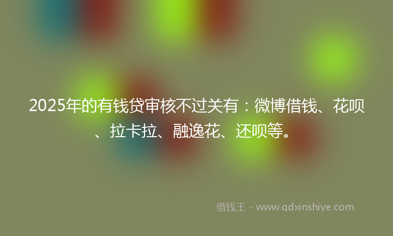 2025年的有钱贷审核不过关有：微博借钱、花呗、拉卡拉、融逸花、还呗等。