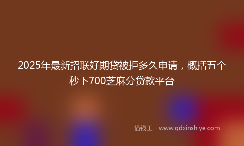 2025年最新招联好期贷被拒多久申请，概括五个秒下700芝麻分贷款平台