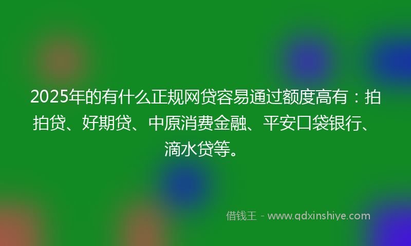 2025年的有什么正规网贷容易通过额度高有：拍拍贷、好期贷、中原消费金融、平安口袋银行、滴水贷等。