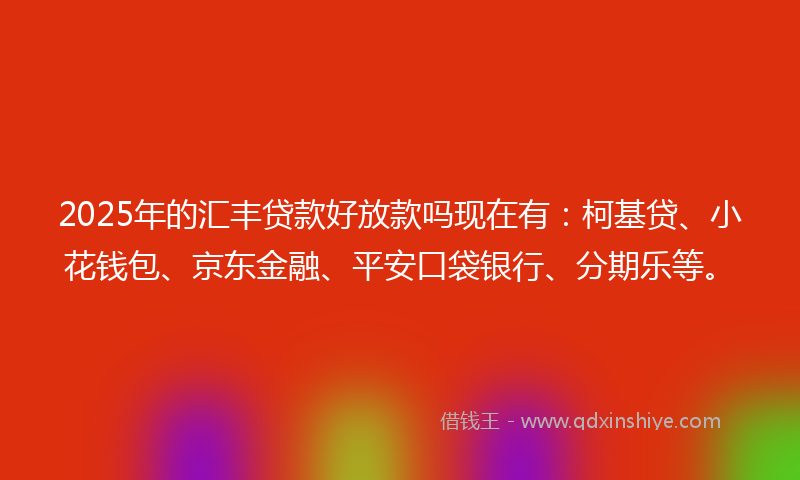 2025年的汇丰贷款好放款吗现在有：柯基贷、小花钱包、京东金融、平安口袋银行、分期乐等。