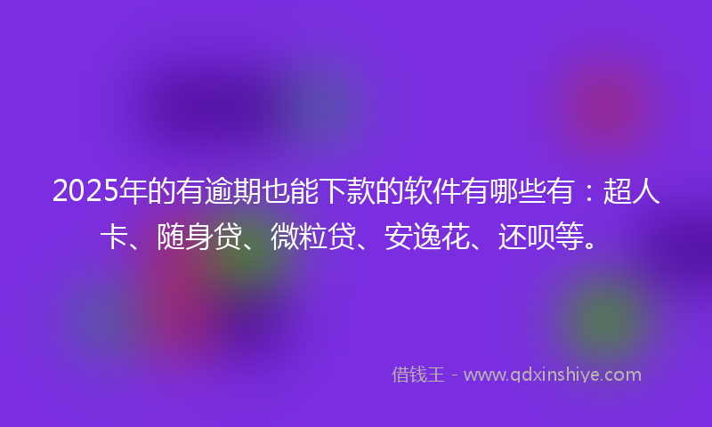 2025年的有逾期也能下款的软件有哪些有：超人卡、随身贷、微粒贷、安逸花、还呗等。