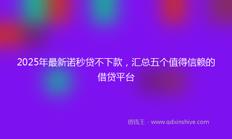 2025年最新诺秒贷不下款，汇总五个值得信赖的借贷平台