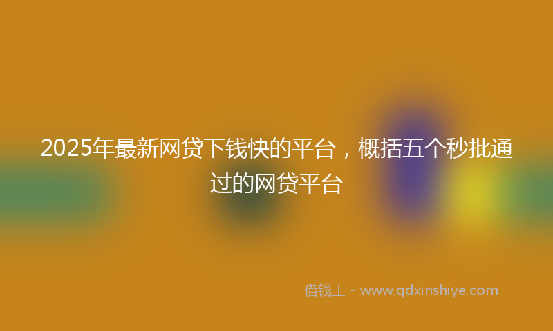 2025年最新网贷下钱快的平台，概括五个秒批通过的网贷平台
