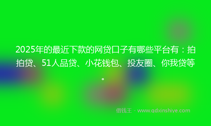 2025年的最近下款的网贷口子有哪些平台有：拍拍贷、51人品贷、小花钱包、投友圈、你我贷等。