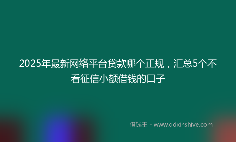 2025年最新网络平台贷款哪个正规，汇总5个不看征信小额借钱的口子