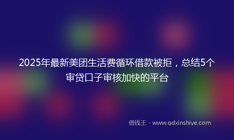 2025年最新美团生活费循环借款被拒，总结5个审贷口子审核加快的平台