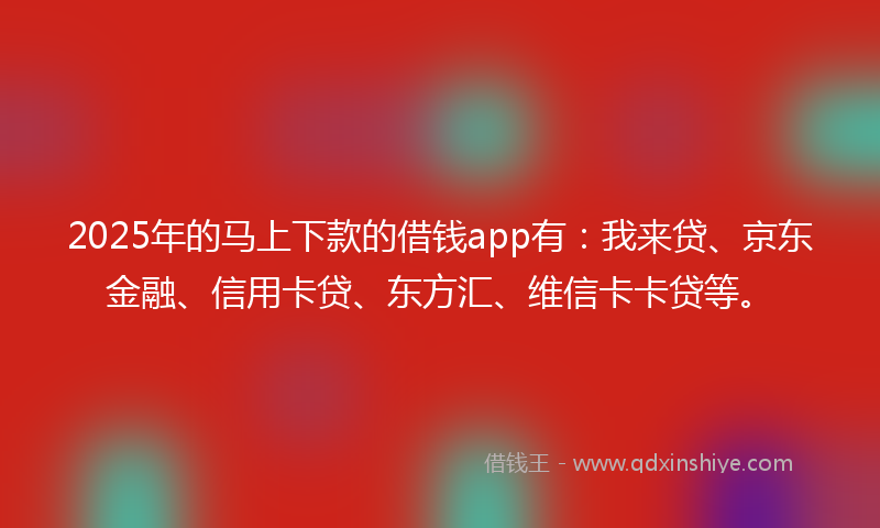 2025年的马上下款的借钱app有：我来贷、京东金融、信用卡贷、东方汇、维信卡卡贷等。