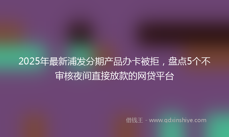 2025年最新浦发分期产品办卡被拒，盘点5个不审核夜间直接放款的网贷平台