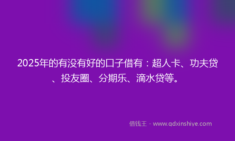 2025年的有没有好的口子借有：超人卡、功夫贷、投友圈、分期乐、滴水贷等。