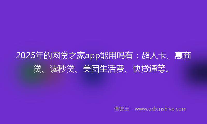 2025年的网贷之家app能用吗有：超人卡、惠商贷、读秒贷、美团生活费、快贷通等。