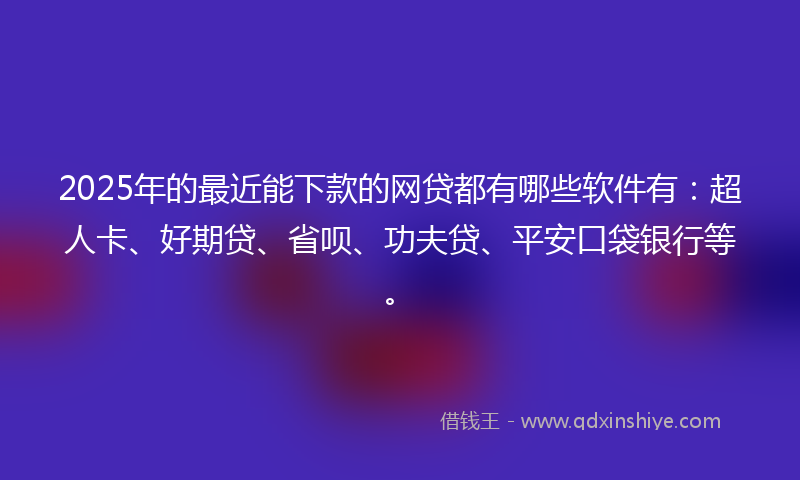 2025年的最近能下款的网贷都有哪些软件有：超人卡、好期贷、省呗、功夫贷、平安口袋银行等。
